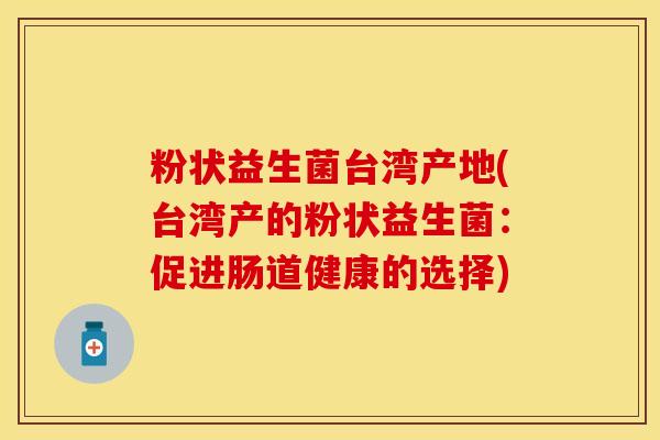 粉状益生菌台湾产地(台湾产的粉状益生菌：促进肠道健康的选择)