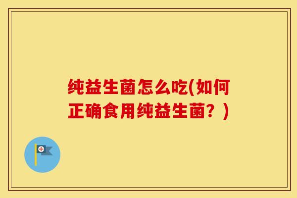 纯益生菌怎么吃(如何正确食用纯益生菌？)