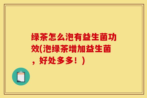绿茶怎么泡有益生菌功效(泡绿茶增加益生菌，好处多多！)