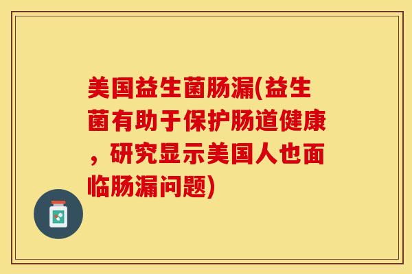 美国益生菌肠漏(益生菌有助于保护肠道健康，研究显示美国人也面临肠漏问题)