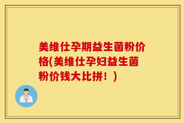 美维仕孕期益生菌粉价格(美维仕孕妇益生菌粉价钱大比拼！)