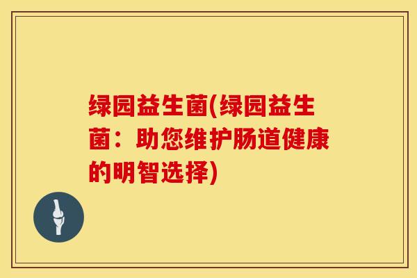 绿园益生菌(绿园益生菌：助您维护肠道健康的明智选择)