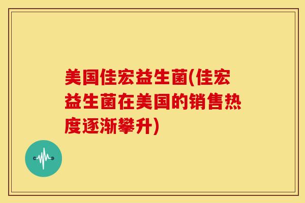美国佳宏益生菌(佳宏益生菌在美国的销售热度逐渐攀升)