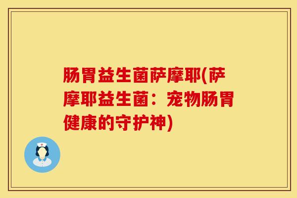 肠胃益生菌萨摩耶(萨摩耶益生菌：宠物肠胃健康的守护神)