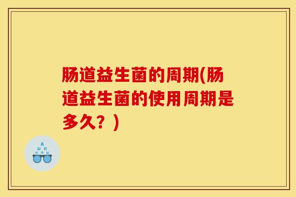 肠道益生菌的周期(肠道益生菌的使用周期是多久？)