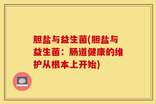 胆盐与益生菌(胆盐与益生菌：肠道健康的维护从根本上开始)