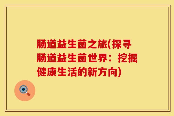 肠道益生菌之旅(探寻肠道益生菌世界：挖掘健康生活的新方向)