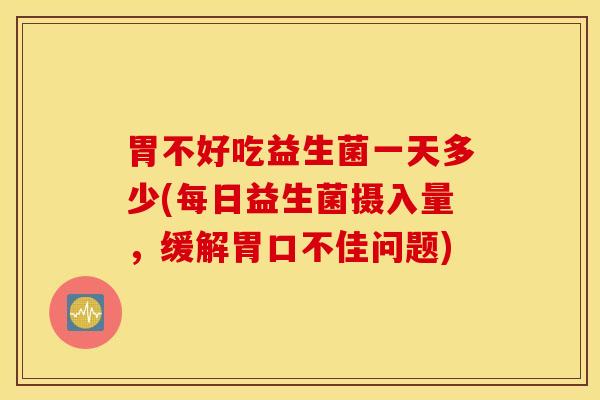 胃不好吃益生菌一天多少(每日益生菌摄入量，缓解胃口不佳问题)