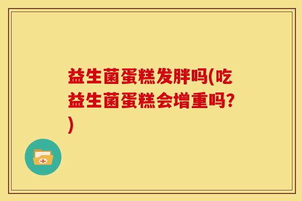 益生菌蛋糕发胖吗(吃益生菌蛋糕会增重吗？)