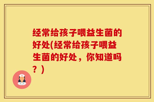经常给孩子喂益生菌的好处(经常给孩子喂益生菌的好处,你知道吗?) 经常给孩子喂益生菌的好处(经常给孩子喂益生菌的好处,你知道吗?)