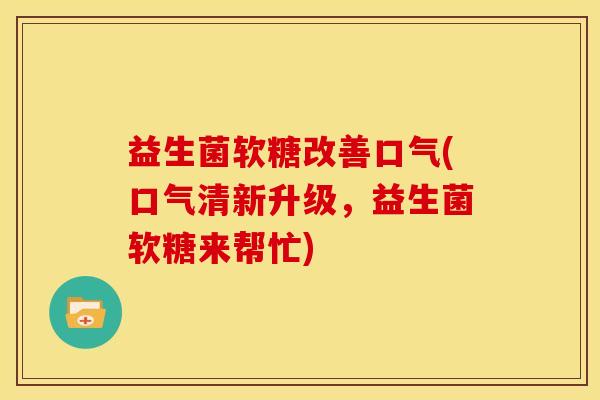 益生菌软糖改善口气(口气清新升级,益生菌软糖来帮忙) 益生菌软糖改善口气(口气清新升级,益生菌软糖来帮忙)