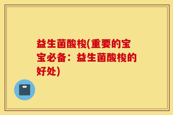 益生菌酸梭(重要的宝宝必备：益生菌酸梭的好处)