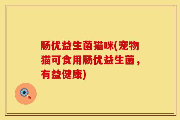 肠优益生菌猫咪(宠物猫可食用肠优益生菌，有益健康)