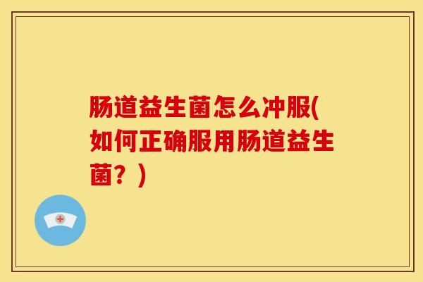 肠道益生菌怎么冲服(如何正确服用肠道益生菌？)