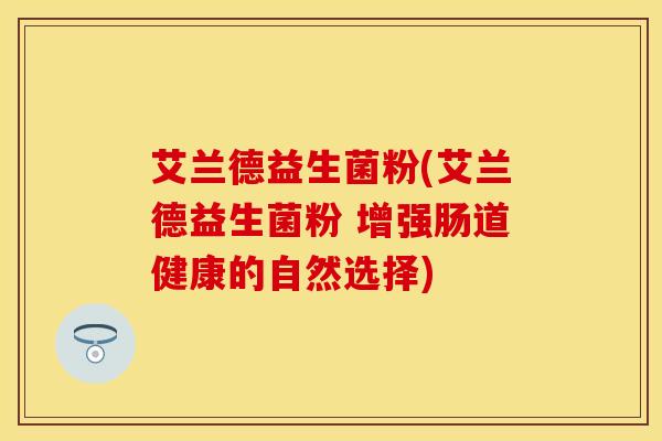艾兰德益生菌粉(艾兰德益生菌粉 增强肠道健康的自然选择)