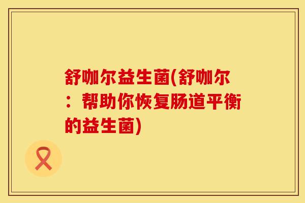 舒咖尔益生菌(舒咖尔：帮助你恢复肠道平衡的益生菌)