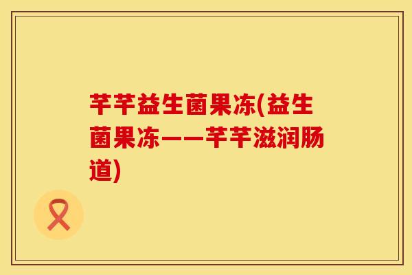 芊芊益生菌果冻(益生菌果冻——芊芊滋润肠道)