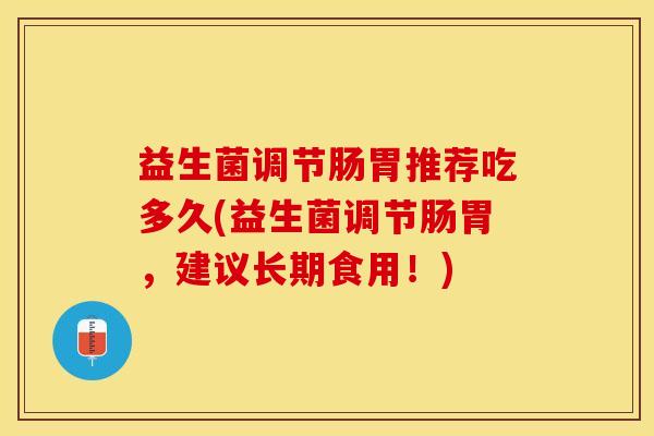 益生菌调节肠胃推荐吃多久(益生菌调节肠胃，建议长期食用！)