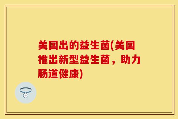 美国出的益生菌(美国推出新型益生菌，助力肠道健康)