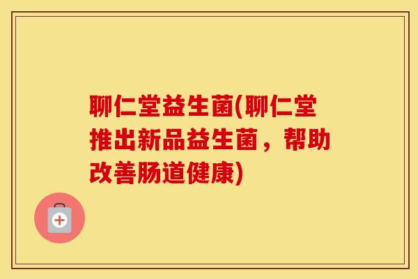 聊仁堂益生菌(聊仁堂推出新品益生菌，帮助改善肠道健康)