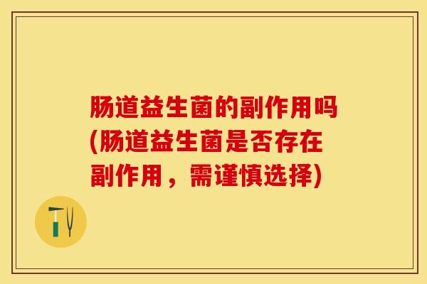 肠道益生菌的副作用吗(肠道益生菌是否存在副作用，需谨慎选择)