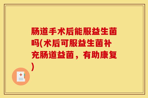 肠道手术后能服益生菌吗(术后可服益生菌补充肠道益菌，有助康复)