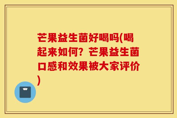 芒果益生菌好喝吗(喝起来如何？芒果益生菌口感和效果被大家评价)