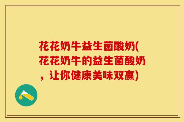 花花奶牛益生菌酸奶(花花奶牛的益生菌酸奶，让你健康美味双赢)