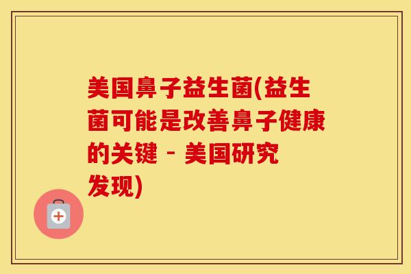 美国鼻子益生菌(益生菌可能是改善鼻子健康的关键 - 美国研究发现) 美国鼻子益生菌(益生菌可能是改善鼻子健康的关键 - 美国研究发现)