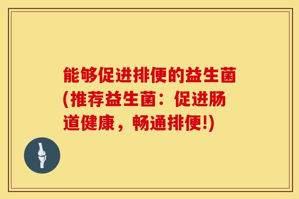 能够促进排便的益生菌(推荐益生菌：促进肠道健康，畅通排便!)