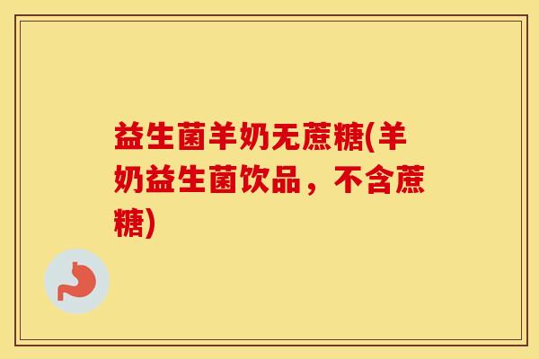 益生菌羊奶无蔗糖(羊奶益生菌饮品，不含蔗糖)