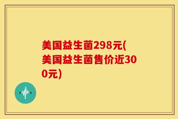 美国益生菌298元(美国益生菌售价近300元)