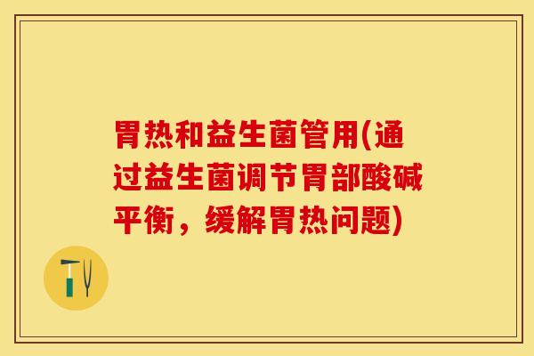 胃热和益生菌管用(通过益生菌调节胃部酸碱平衡，缓解胃热问题)