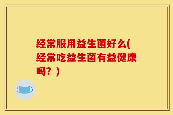 经常服用益生菌好么(经常吃益生菌有益健康吗？)