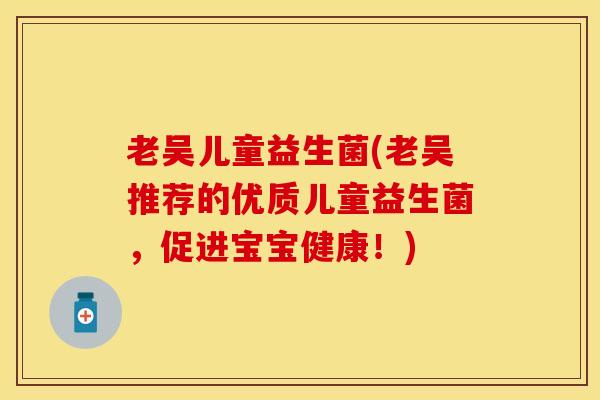 老吴儿童益生菌(老吴推荐的优质儿童益生菌,促进宝宝健康!) 老吴儿童益生菌(老吴推荐的优质儿童益生菌,促进宝宝健康!)