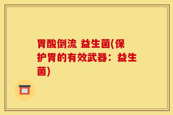 胃酸倒流 益生菌(保护胃的有效武器：益生菌)