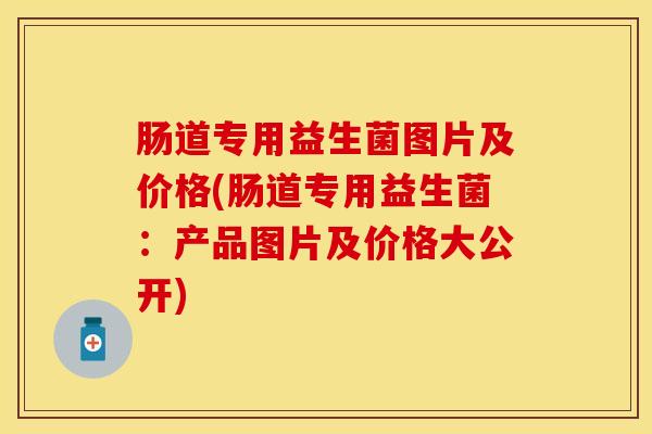 肠道专用益生菌图片及价格(肠道专用益生菌:产品图片及价格大公开) 肠道专用益生菌图片及价格(肠道专用益生菌:产品图片及价格大公开)