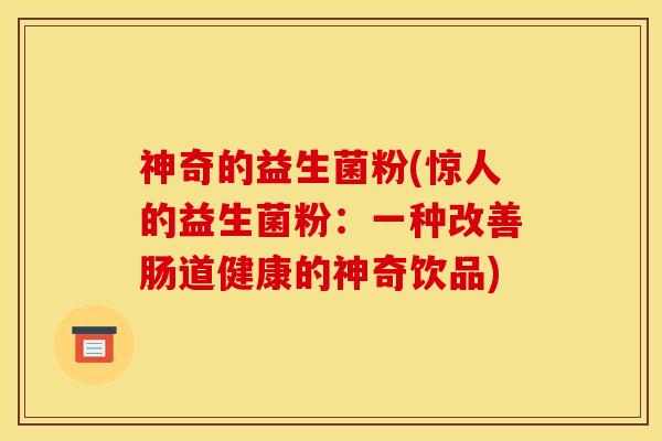 神奇的益生菌粉(惊人的益生菌粉：一种改善肠道健康的神奇饮品)