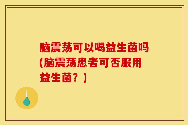脑震荡可以喝益生菌吗(脑震荡患者可否服用益生菌?) 脑震荡可以喝益生菌吗(脑震荡患者可否服用益生菌?)