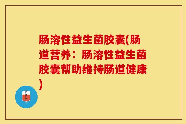 肠溶性益生菌胶囊(肠道营养：肠溶性益生菌胶囊帮助维持肠道健康)