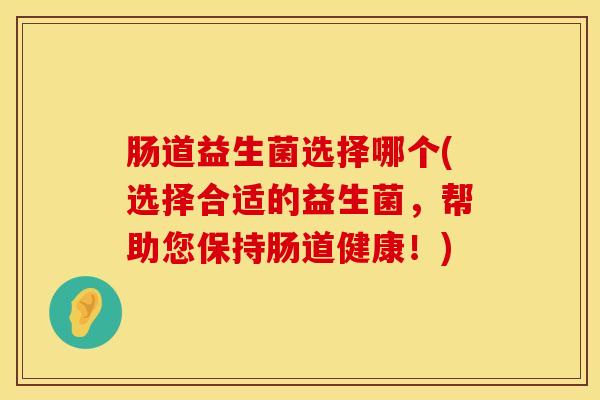 肠道益生菌选择哪个(选择合适的益生菌，帮助您保持肠道健康！)