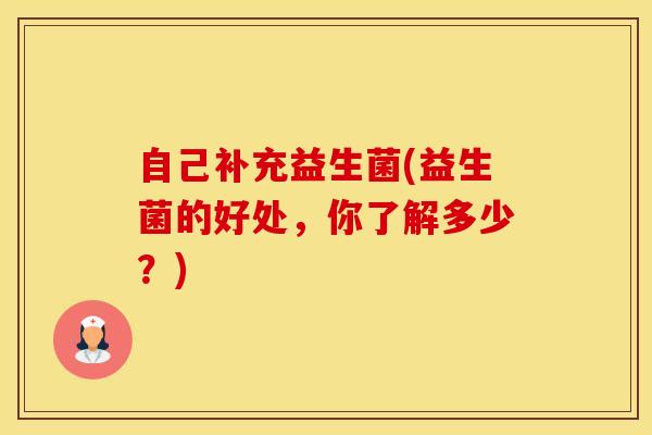 自己补充益生菌(益生菌的好处，你了解多少？)