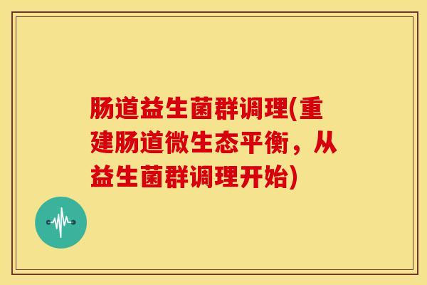肠道益生菌群调理(重建肠道微生态平衡,从益生菌群调理开始) 肠道益生菌群调理(重建肠道微生态平衡,从益生菌群调理开始)