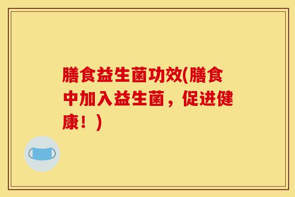 膳食益生菌功效(膳食中加入益生菌，促进健康！)