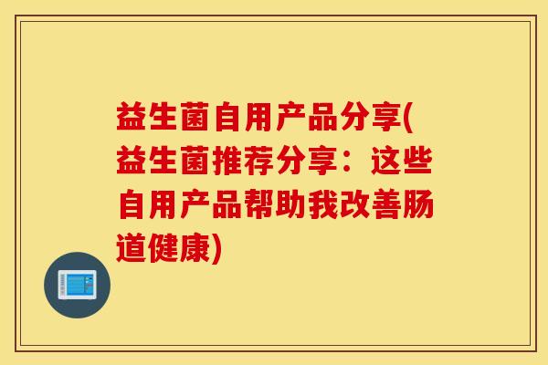 益生菌自用产品分享(益生菌推荐分享:这些自用产品帮助我改善肠道健康) 益生菌自用产品分享(益生菌推荐分享:这些自用产品帮助我改善肠道健康)