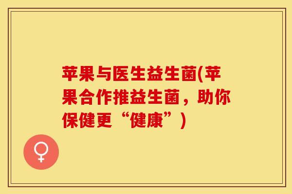 苹果与医生益生菌(苹果合作推益生菌,助你保健更“健康”) 苹果与医生益生菌(苹果合作推益生菌,助你保健更“健康”)