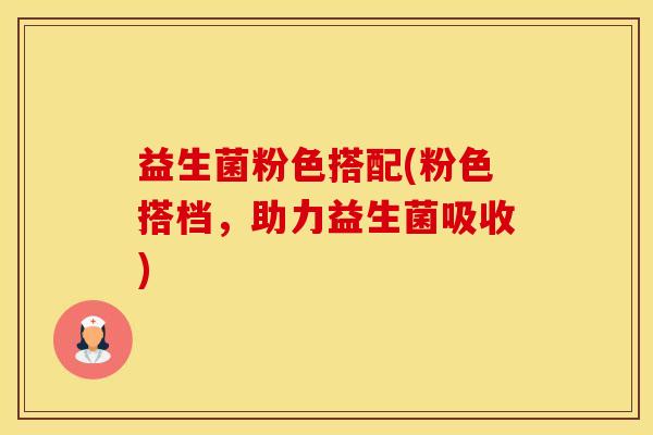 益生菌粉色搭配(粉色搭档，助力益生菌吸收)