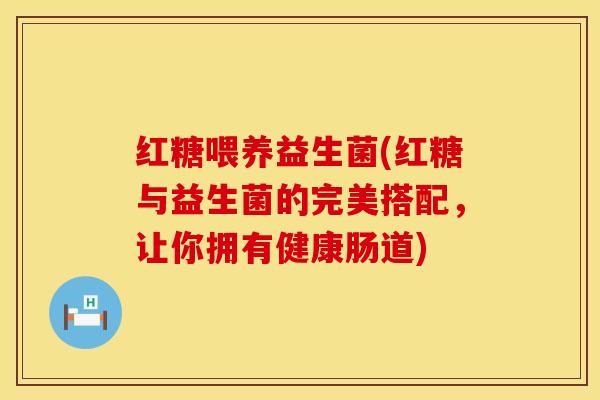 红糖喂养益生菌(红糖与益生菌的完美搭配，让你拥有健康肠道)