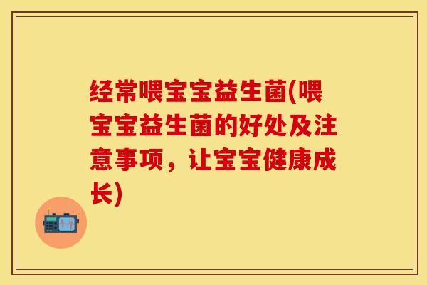 经常喂宝宝益生菌(喂宝宝益生菌的好处及注意事项,让宝宝健康成长) 经常喂宝宝益生菌(喂宝宝益生菌的好处及注意事项,让宝宝健康成长)
