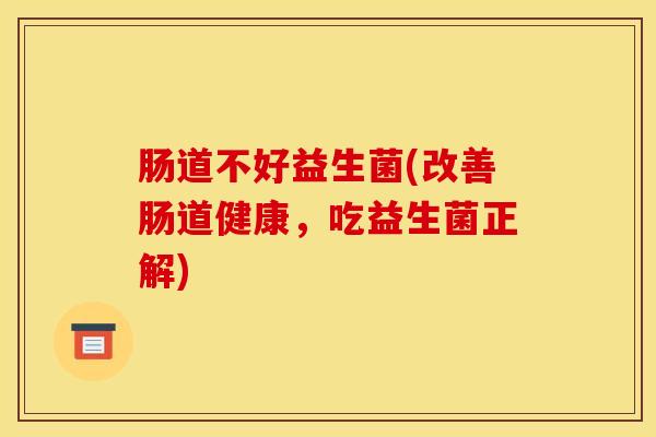 肠道不好益生菌(改善肠道健康,吃益生菌正解) 肠道不好益生菌(改善肠道健康,吃益生菌正解)